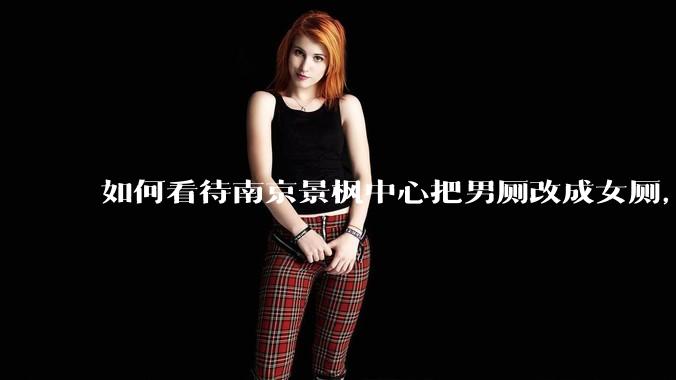如何看待南京景枫中心把男厕改成女厕,并宣传「此处仅有女卫生间、家庭卫生间及无障碍卫生间」?