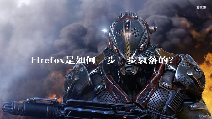 Firefox是如何一步一步衰落的?