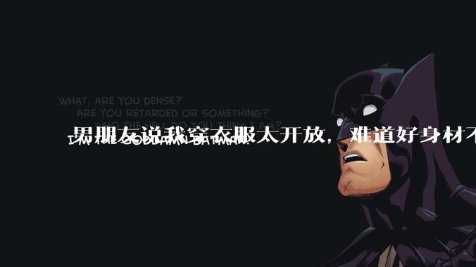 男朋友说我穿衣服太开放,难道好身材不应该显示出来吗?