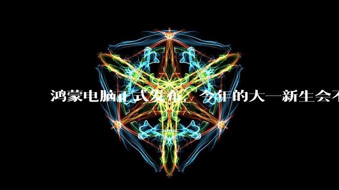 鸿蒙电脑正式发布,今年的大一新生会不会扎堆购买鸿蒙电脑?