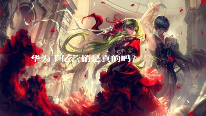 华为千亿营销是真的吗?