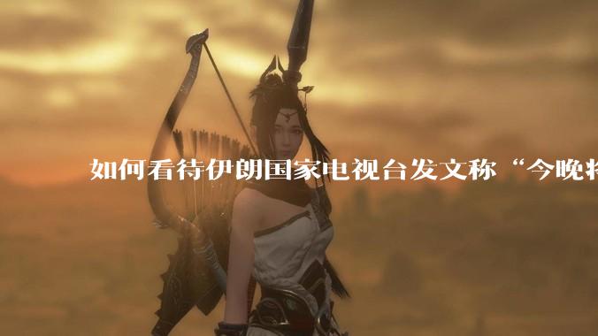 如何看待伊朗国家电视台发文称“今晚将会发生一件大事,让世界铭记几个世纪”?