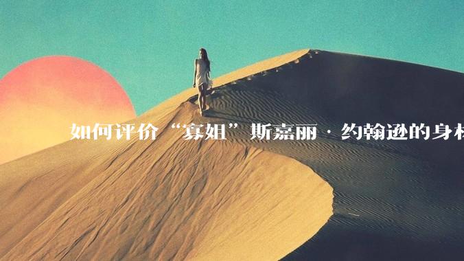 如何评价“寡姐”斯嘉丽·约翰逊的身材?