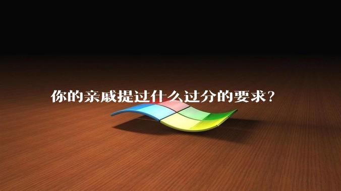 你的亲戚提过什么过分的要求?