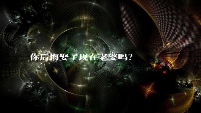 你后悔娶了现在老婆吗?