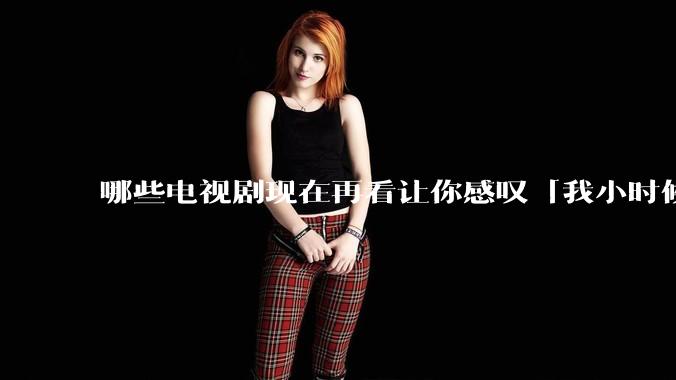 哪些电视剧现在再看让你感叹「我小时候吃这么好」?