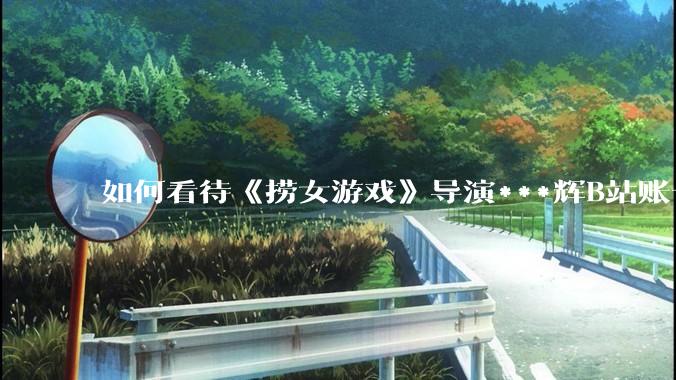 如何看待《捞女游戏》导演***辉B站账号遭封,是否遭到打击报复?