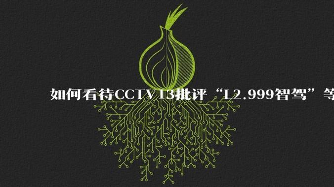 如何看待CCTV13批评“L2.999智驾”等误导性宣传,若导致事故车企可能需要担责?