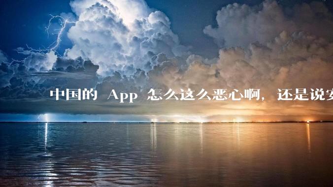 中国的 App 怎么这么恶心啊,还是说安卓恶心?