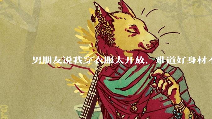 男朋友说我穿衣服太开放,难道好身材不应该显示出来吗?