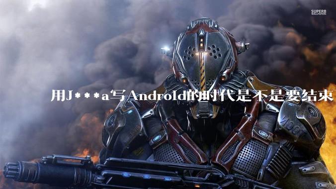 用J***a写Android的时代是不是要结束了?