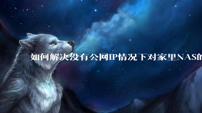 如何解决没有公网IP情况下对家里NAS的高速远程访问?