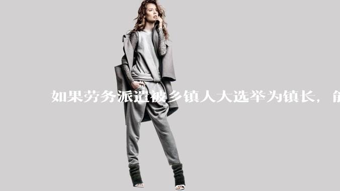如果劳务派遣被乡镇人大选举为镇长,能获得公务员身份吗?