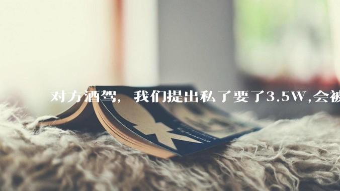 对方酒驾,我们提出私了要了3.5W,会被认为敲诈勒索吗?