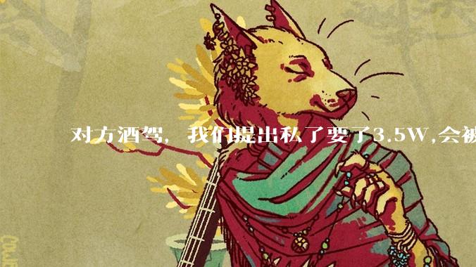 对方酒驾,我们提出私了要了3.5W,会被认为敲诈勒索吗?