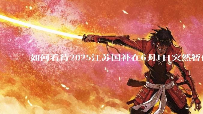如何看待2025江苏国补在6月1日突然暂停下线?
