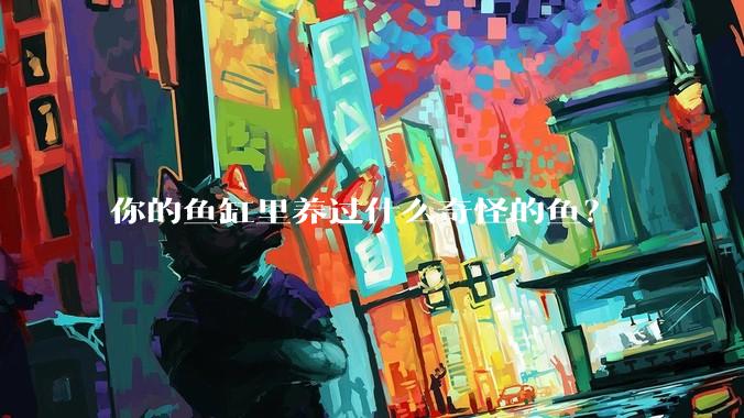 你的鱼缸里养过什么奇怪的鱼?