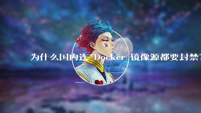 为什么国内连 Docker 镜像源都要封禁?