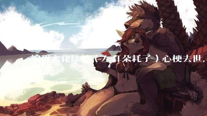 编程大佬陈皓(左耳朵耗子)心梗去世,你对他有哪些记忆?