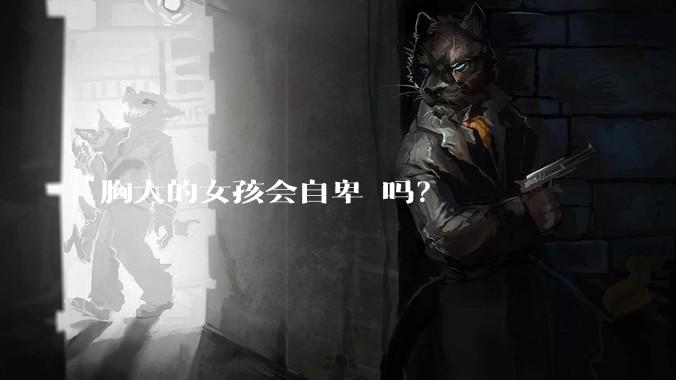 胸大的女孩会自卑 吗?